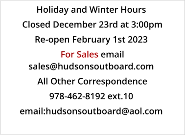 Holiday and Winter Hours  Closed December 23rd at 3:00pm Re-open February 1st 2023  For Sales email sales@hudsonsoutboard.com  All Other Correspondence 978-462-8192 ext.10 email:hudsonsoutboard@aol.com